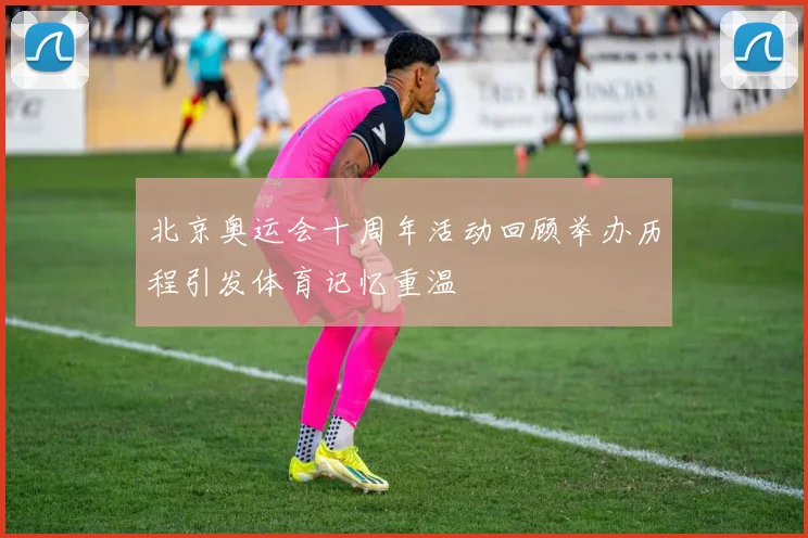 北京奥运会十周年活动回顾举办历程引发体育记忆重温