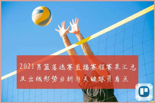 2021男篮落选赛直播赛程赛果汇总及出线形势分析与关键球员看点