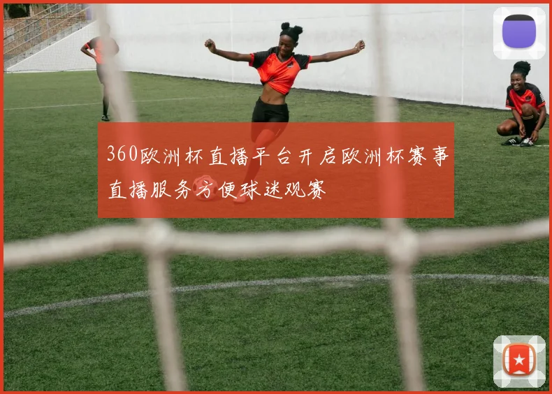 360欧洲杯直播平台开启欧洲杯赛事直播服务方便球迷观赛
