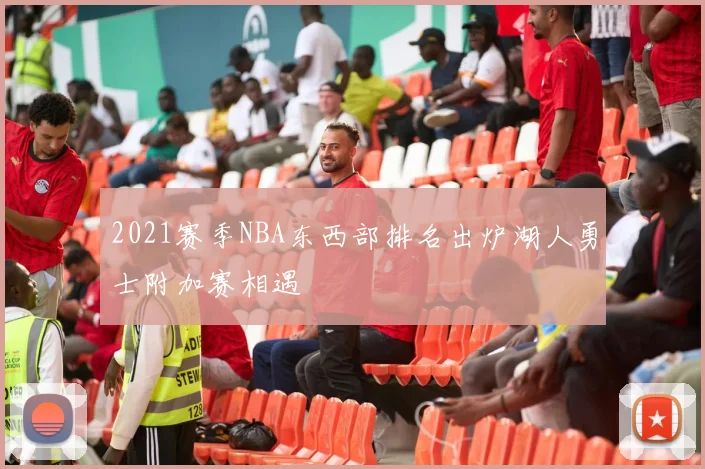 2021赛季NBA东西部排名出炉湖人勇士附加赛相遇