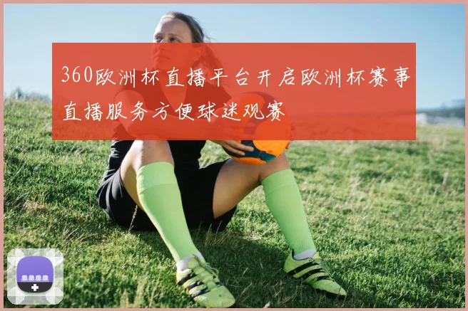 360欧洲杯直播平台开启欧洲杯赛事直播服务方便球迷观赛