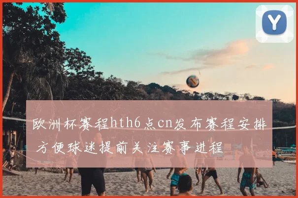 欧洲杯赛程hth6点cn发布赛程安排 方便球迷提前关注赛事进程