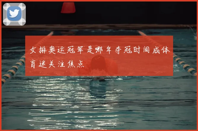 女排奥运冠军是哪年夺冠时间成体育迷关注焦点