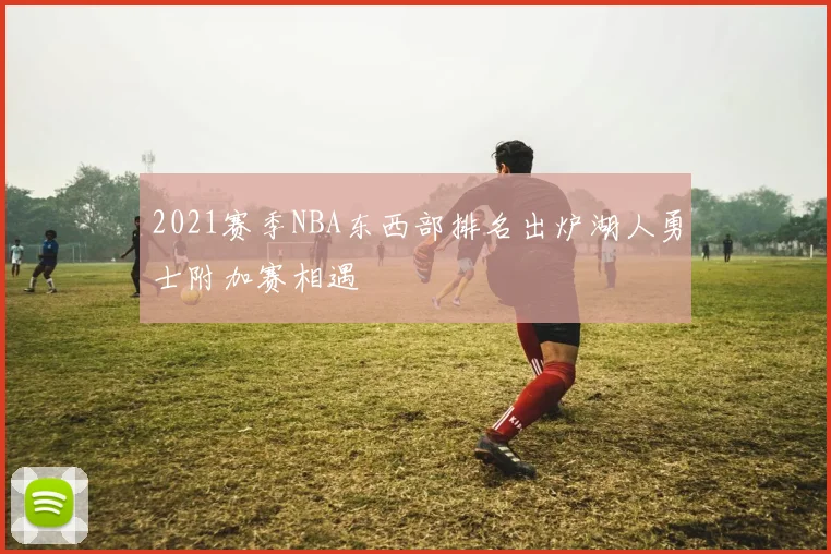 2021赛季NBA东西部排名出炉湖人勇士附加赛相遇