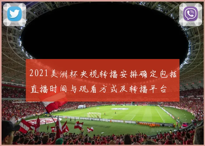 2021美洲杯央视转播安排确定包括直播时间与观看方式及转播平台