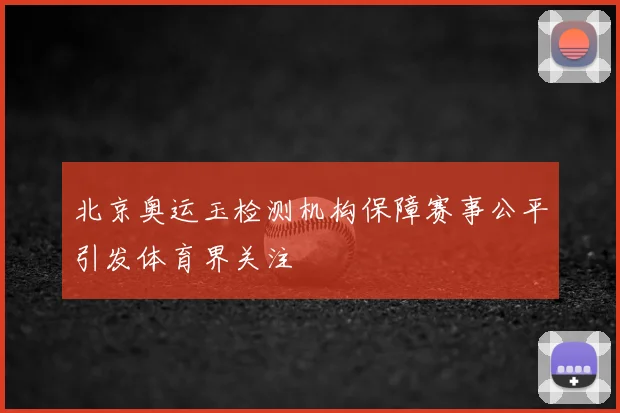 北京奥运玉检测机构保障赛事公平引发体育界关注