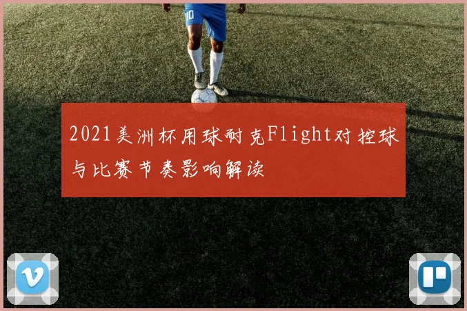2021美洲杯用球耐克Flight对控球与比赛节奏影响解读