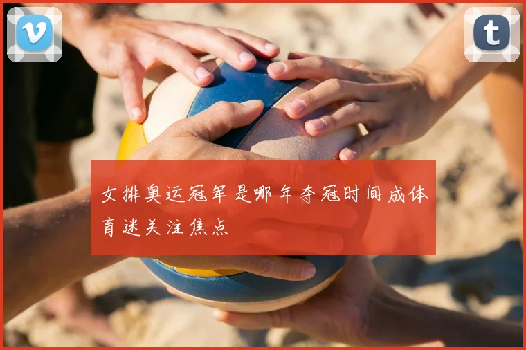 女排奥运冠军是哪年夺冠时间成体育迷关注焦点