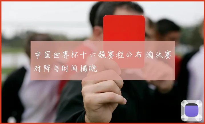 中国世界杯十六强赛程公布 淘汰赛对阵与时间揭晓