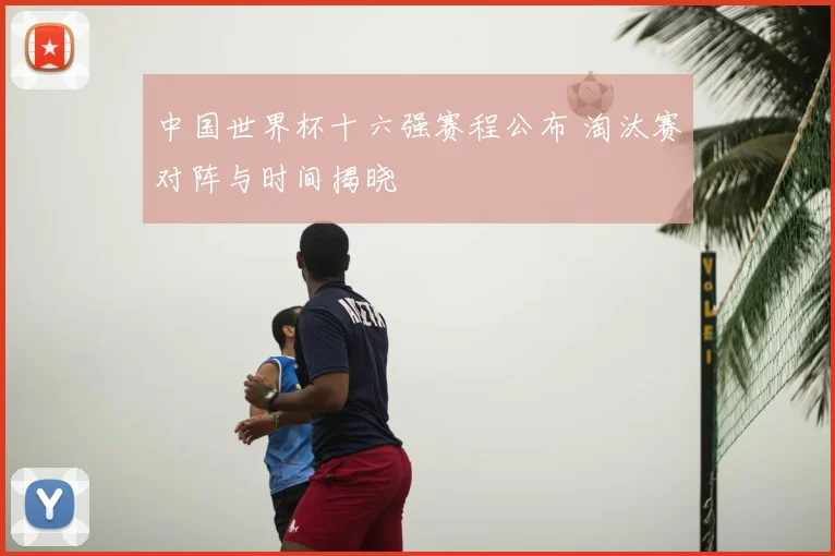 中国世界杯十六强赛程公布 淘汰赛对阵与时间揭晓