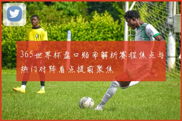 365世界杯盘口赔率解析赛程焦点与热门对阵看点提前聚焦