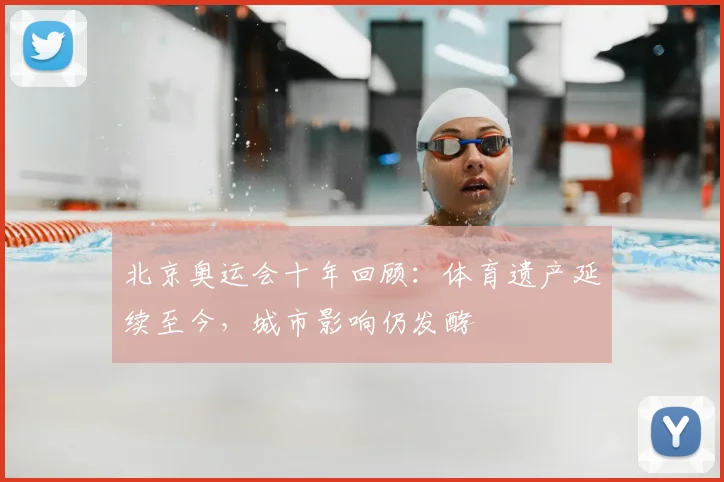 北京奥运会十年回顾:体育遗产延续至今,城市影响仍发酵