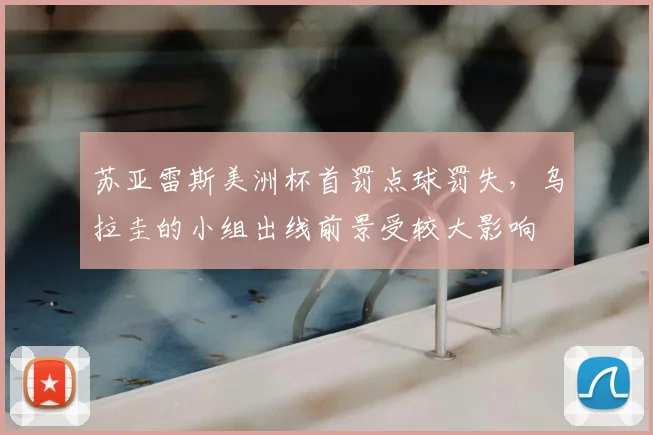 苏亚雷斯美洲杯首罚点球罚失，乌拉圭的小组出线前景受较大影响
