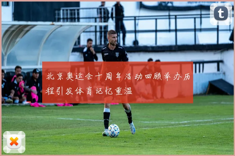 北京奥运会十周年活动回顾举办历程引发体育记忆重温