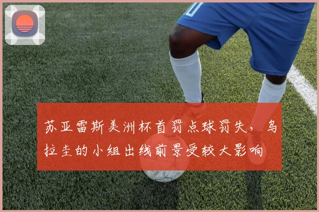 苏亚雷斯美洲杯首罚点球罚失，乌拉圭的小组出线前景受较大影响