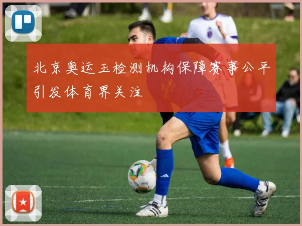 北京奥运玉检测机构保障赛事公平引发体育界关注