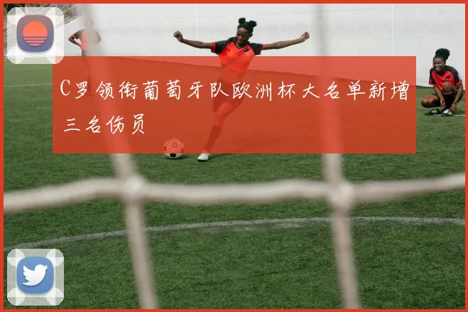 C罗领衔葡萄牙队欧洲杯大名单新增三名伤员