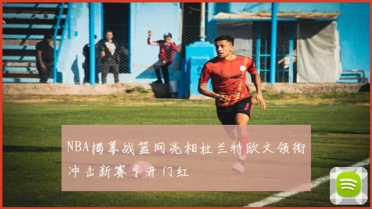 NBA揭幕战篮网亮相杜兰特欧文领衔冲击新赛季开门红