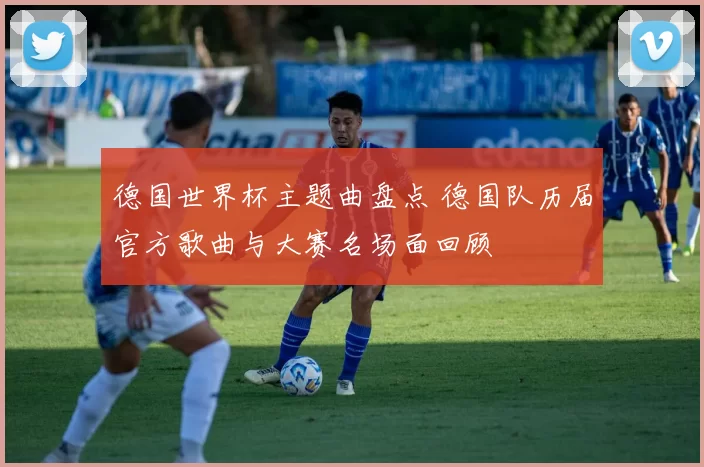 德国世界杯主题曲盘点 德国队历届官方歌曲与大赛名场面回顾