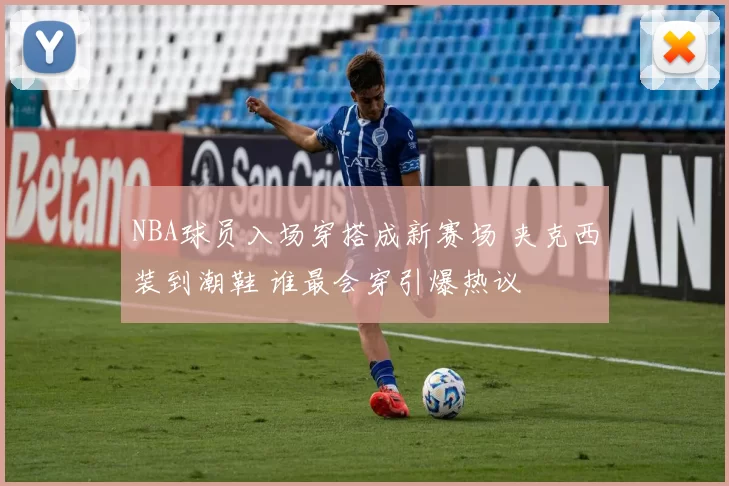 NBA球员入场穿搭成新赛场 夹克西装到潮鞋 谁最会穿引爆热议