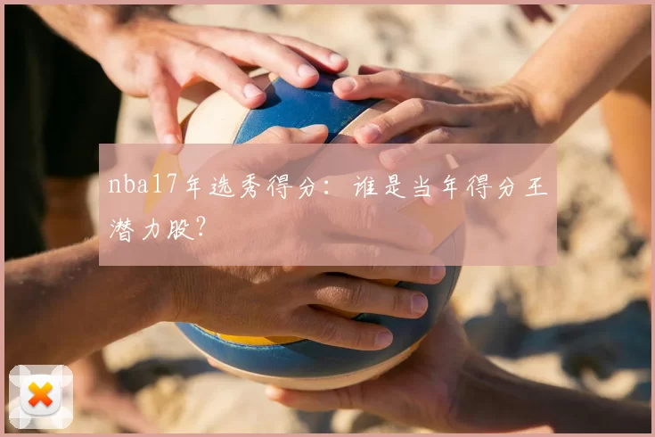 nba17年选秀得分:谁是当年得分王潜力股?