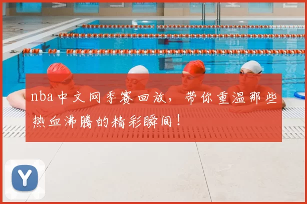 nba中文网季赛回放，带你重温那些热血沸腾的精彩瞬间！