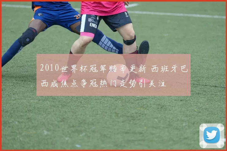 2010世界杯冠军赔率更新 西班牙巴西成焦点争冠热门走势引关注
