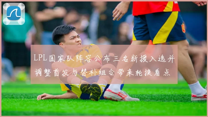 LPL国家队阵容公布三名新援入选并调整首发与替补组合带来轮换看点