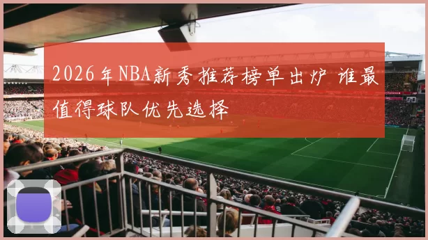 2026年NBA新秀推荐榜单出炉 谁最值得球队优先选择