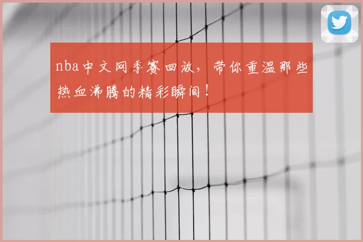 nba中文网季赛回放，带你重温那些热血沸腾的精彩瞬间！