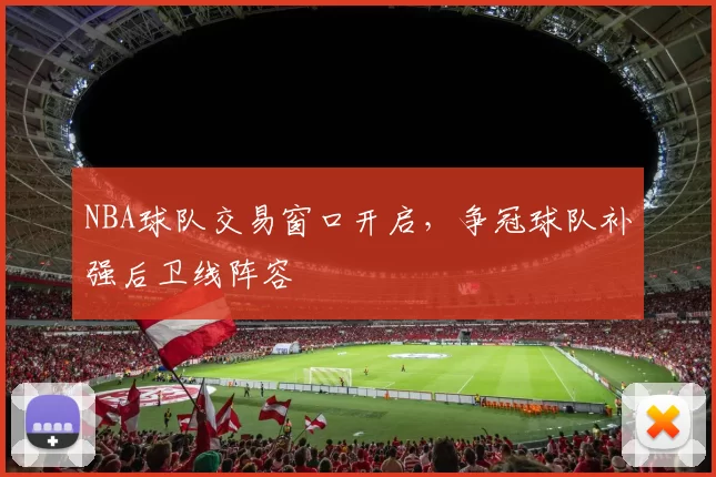 NBA球队交易窗口开启，争冠球队补强后卫线阵容