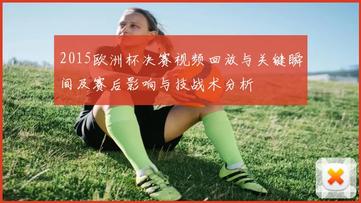 2015欧洲杯决赛视频回放与关键瞬间及赛后影响与技战术分析