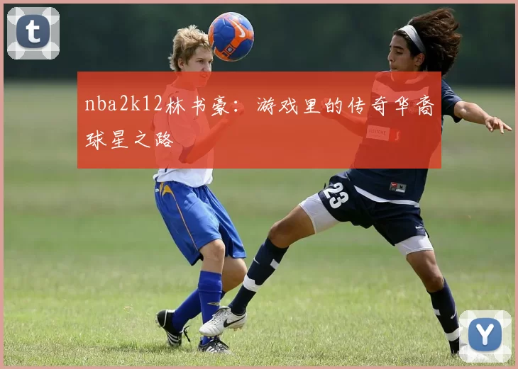 nba2k12林书豪：游戏里的传奇华裔球星之路