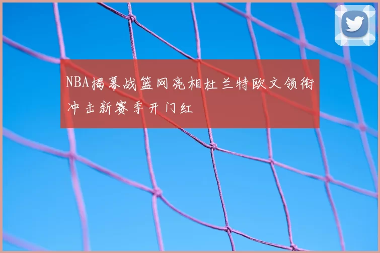 NBA揭幕战篮网亮相杜兰特欧文领衔冲击新赛季开门红