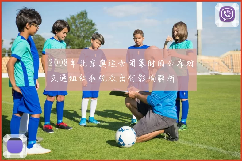 2008年北京奥运会闭幕时间公布对交通组织和观众出行影响解析