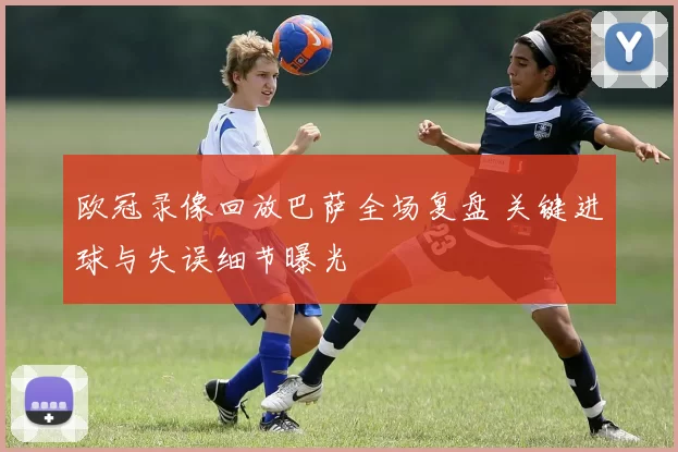 欧冠录像回放巴萨全场复盘 关键进球与失误细节曝光