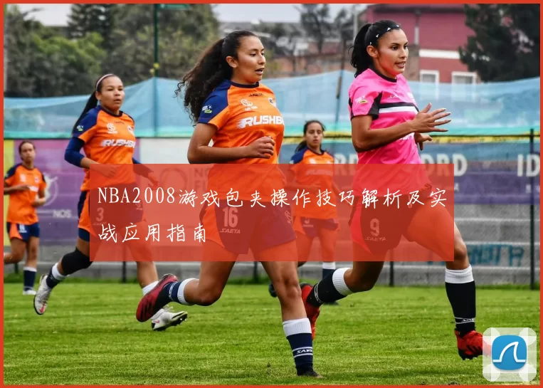 NBA2008游戏包夹操作技巧解析及实战应用指南