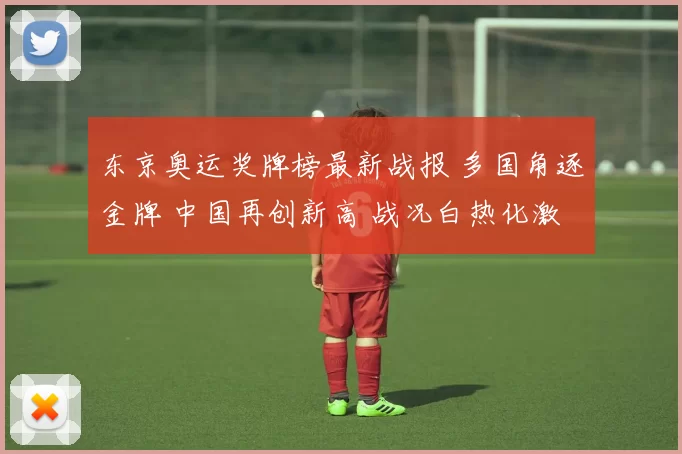 东京奥运奖牌榜最新战报 多国角逐金牌 中国再创新高 战况白热化激烈