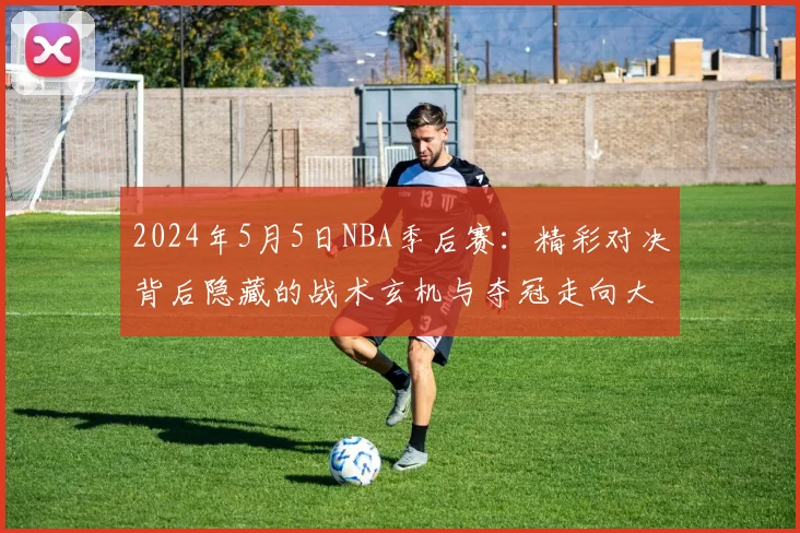 2024年5月5日NBA季后赛:精彩对决背后隐藏的战术玄机与夺冠走向大揭秘