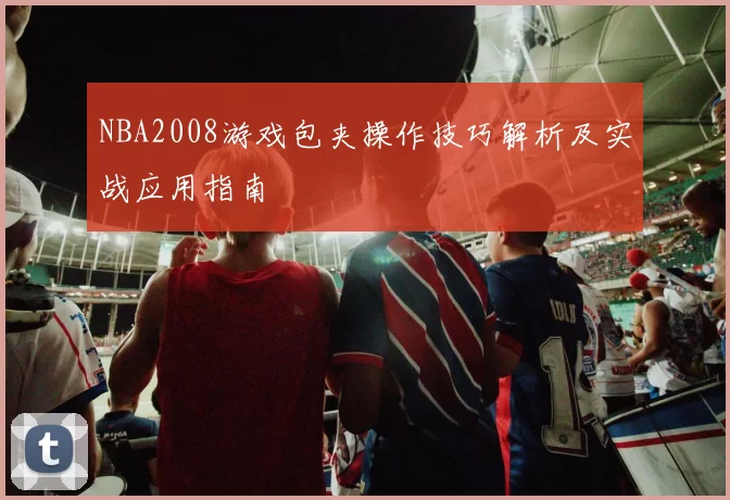NBA2008游戏包夹操作技巧解析及实战应用指南