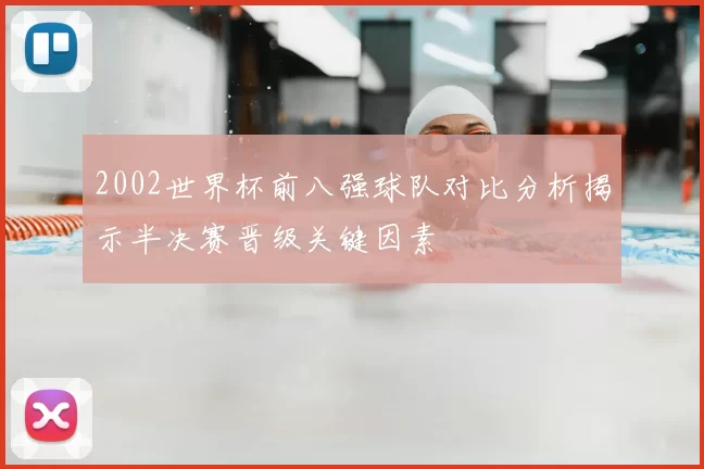 2002世界杯前八强球队对比分析揭示半决赛晋级关键因素