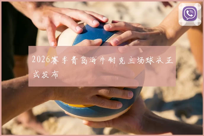 2026赛季青岛海牛耐克主场球衣正式发布