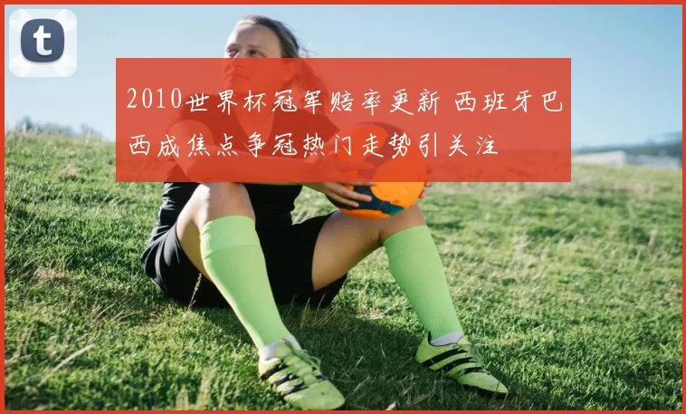 2010世界杯冠军赔率更新 西班牙巴西成焦点争冠热门走势引关注