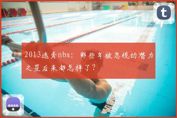 2013选秀nba:那些年被忽视的潜力之星后来都怎样了?