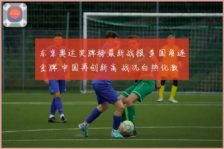 东京奥运奖牌榜最新战报 多国角逐金牌 中国再创新高 战况白热化激烈