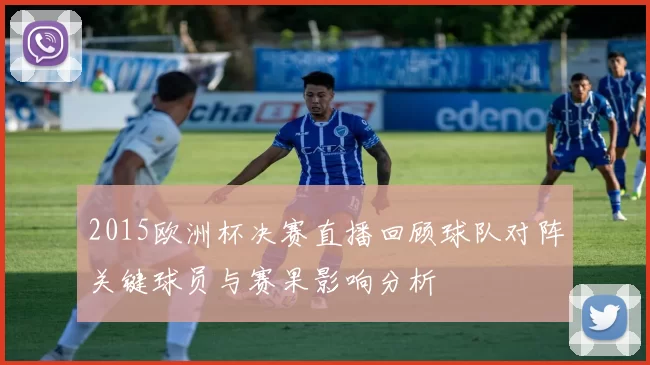 2015欧洲杯决赛直播回顾球队对阵关键球员与赛果影响分析