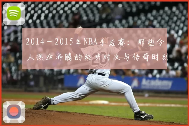 2014 - 2015年NBA季后赛：那些令人热血沸腾的经典对决与传奇时刻