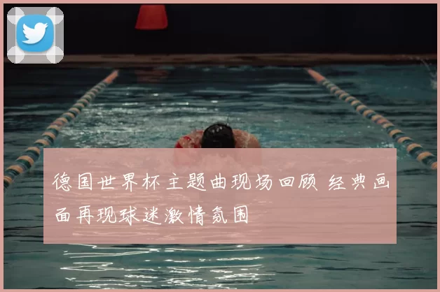 德国世界杯主题曲现场回顾 经典画面再现球迷激情氛围