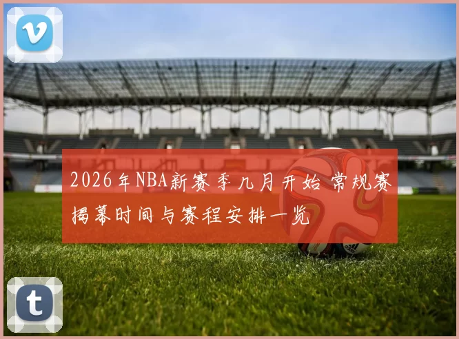 2026年NBA新赛季几月开始 常规赛揭幕时间与赛程安排一览