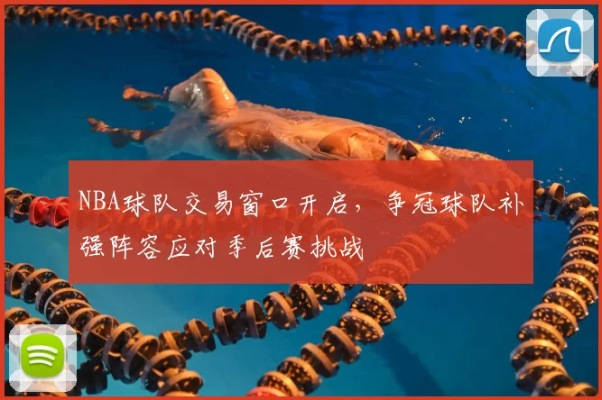 NBA球队交易窗口开启,争冠球队补强阵容应对季后赛挑战